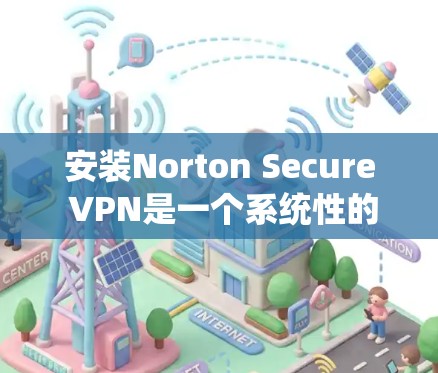 安装Norton Secure VPN是一个系统性的过程,需要遵循教程以确保安全和有效。以下是对安装和配置的详细指南,帮助您顺利完成 安装Norton Secure VPN是一个系统性的过程,需要遵循教程以确保安全和有效。以下是对安装和配置的详细指南,帮助您顺利完成