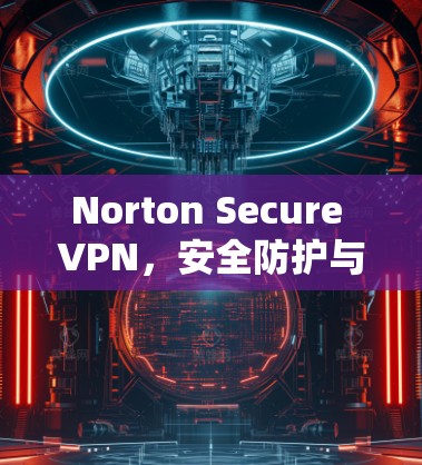 Norton Secure VPN，安全防护与灵活扩展的网络连接
