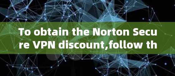 To obtain the Norton Secure VPN discount,follow these organized steps: