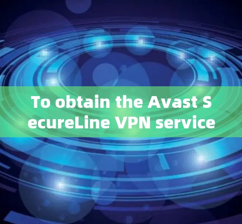 To obtain the Avast SecureLine VPN service,follow these organized steps: