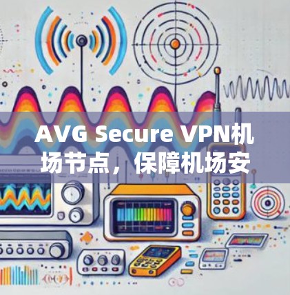 AVG Secure VPN机场节点，保障机场安全的高效解决方案