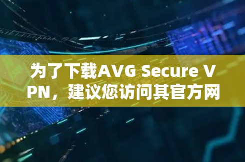 为了下载AVG Secure VPN，建议您访问其官方网站，按以下步骤进行