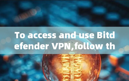 To access and use Bitdefender VPN,follow these organized steps: