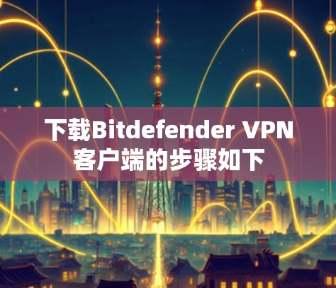 下载Bitdefender VPN客户端的步骤如下