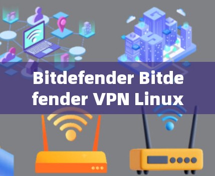 Bitdefender Bitdefender VPN Linux版，技术革新与用户青睐