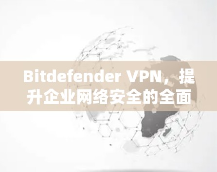 Bitdefender VPN，提升企业网络安全的全面解决方案