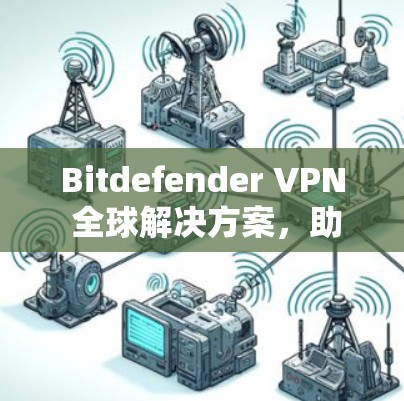 Bitdefender VPN 全球解决方案，助力全球需求与技术创新