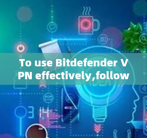 To use Bitdefender VPN effectively,follow these organized steps: