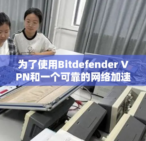 为了使用Bitdefender VPN和一个可靠的网络加速器，您可以按照以下步骤进行