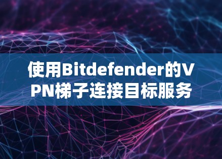 使用Bitdefender的VPN梯子连接目标服务器的步骤如下