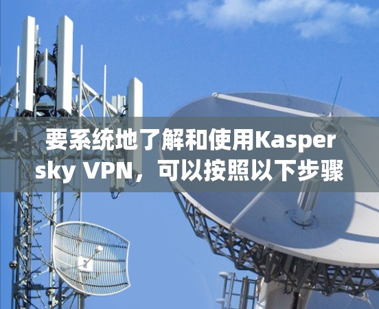要系统地了解和使用Kaspersky VPN，可以按照以下步骤进行