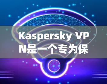 Kaspersky VPN是一个专为保护个人数据而设计的VPN工具，适合在个人和企业环境中使用。以下是步骤说明