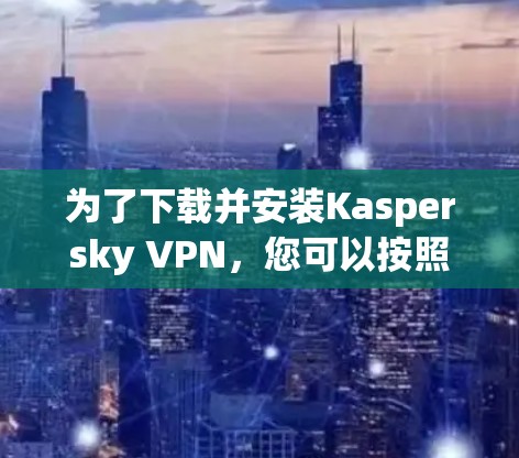 为了下载并安装Kaspersky VPN，您可以按照以下步骤操作