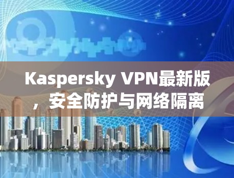 Kaspersky VPN最新版，安全防护与网络隔离的完美融合