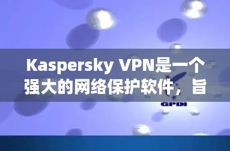 Kaspersky VPN是一个强大的网络保护软件，旨在保护用户免受外网攻击。以下是关于Kaspersky VPN的详细总结和建议