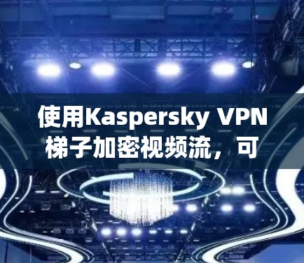 使用Kaspersky VPN梯子加密视频流,可以有效地保护视频流的安全性。以下是一些基本的配置步骤,帮助你顺利完成配置 使用Kaspersky VPN梯子加密视频流,可以有效地保护视频流的安全性。以下是一些基本的配置步骤,帮助你顺利完成配置
