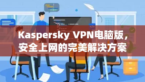 Kaspersky VPN电脑版,安全上网的完美解决方案 Kaspersky VPN电脑版,安全上网的完美解决方案