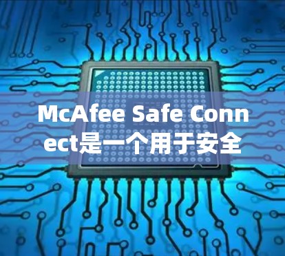 McAfee Safe Connect是一个用于安全扫描和威胁检测的软件，适合Windows系统。以下是下载和安装的步骤
