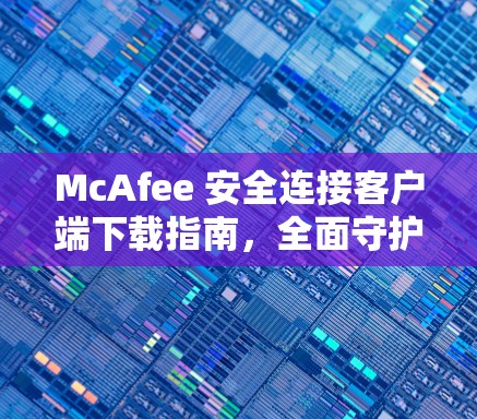 McAfee 安全连接客户端下载指南，全面守护网络安全