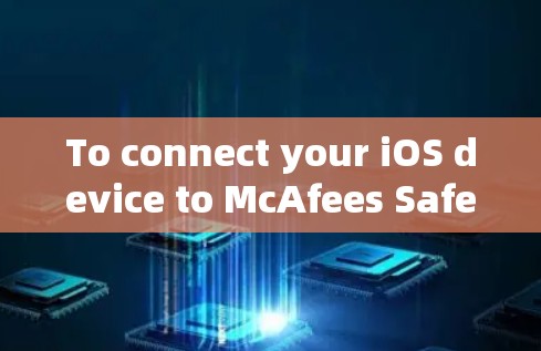 To connect your iOS device to McAfees Safe Connect service,follow these organized steps: