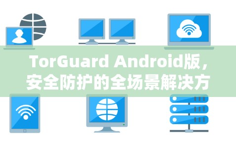 TorGuard Android版，安全防护的全场景解决方案