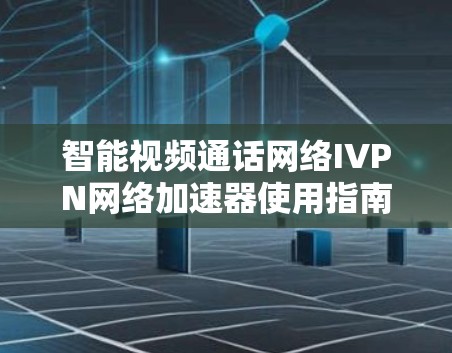 智能视频通话网络IVPN网络加速器使用指南