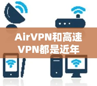AirVPN和高速VPN都是近年来为了应对网络安全和流量限制而开发的网络VPN技术。以下是它们的区别和主要特点