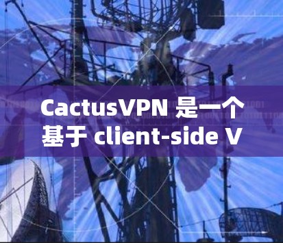 CactusVPN 是一个基于 client-side VPN 的VPN服务，旨在提供一个安全、私密和高效的网络连接。以下是关于 CactusVPN 的一些关键信息