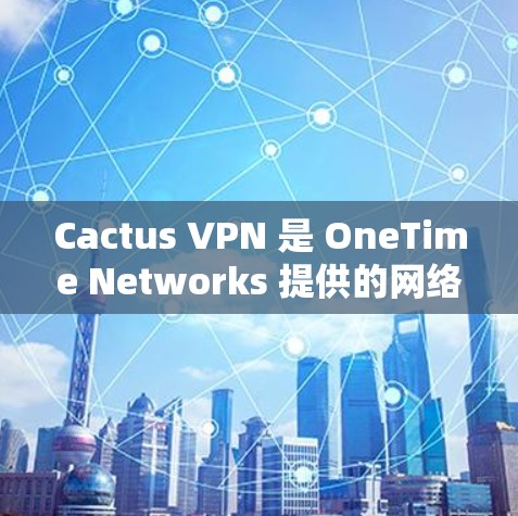 Cactus VPN 是 OneTime Networks 提供的网络加速器，旨在帮助用户更快地连接到VPN服务器。以下是关于使用 Cactus VPN 进行网络加速的步骤和一些关键信息