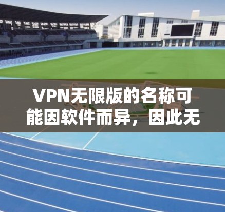 VPN无限版的名称可能因软件而异,因此无法直接确定是哪个版本。不过,我可以提供一些通用信息,帮助你了解如何选择VPN无限版,并提醒你注意安全 VPN无限版的名称可能因软件而异,因此无法直接确定是哪个版本。不过,我可以提供一些通用信息,帮助你了解如何选择VPN无限版,并提醒你注意安全