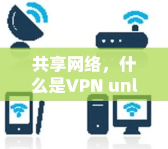 共享网络,什么是VPN unlimited? 共享网络,什么是VPN unlimited?
