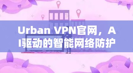 Urban VPN官网，AI驱动的智能网络防护平台