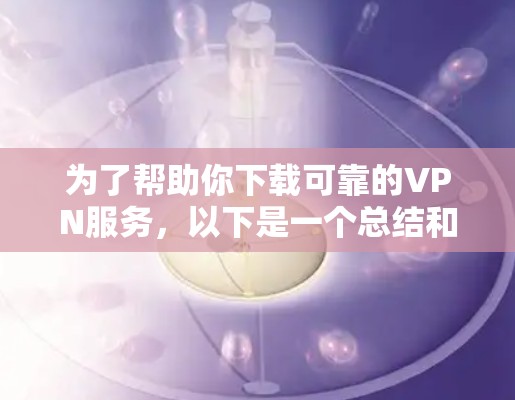 为了帮助你下载可靠的VPN服务，以下是一个总结和建议