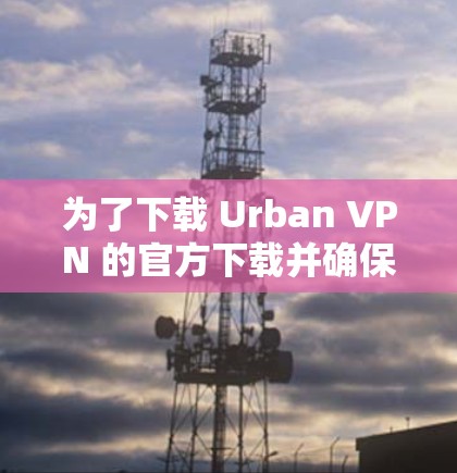 为了下载 Urban VPN 的官方下载并确保安全，以下是一个清晰的步骤指南