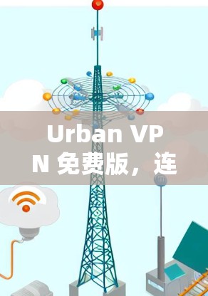 Urban VPN 免费版,连接现代都市的高效VPN解决方案 Urban VPN 免费版,连接现代都市的高效VPN解决方案
