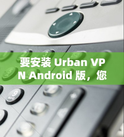 要安装 Urban VPN Android 版,您可以按照以下步骤操作 要安装 Urban VPN Android 版,您可以按照以下步骤操作