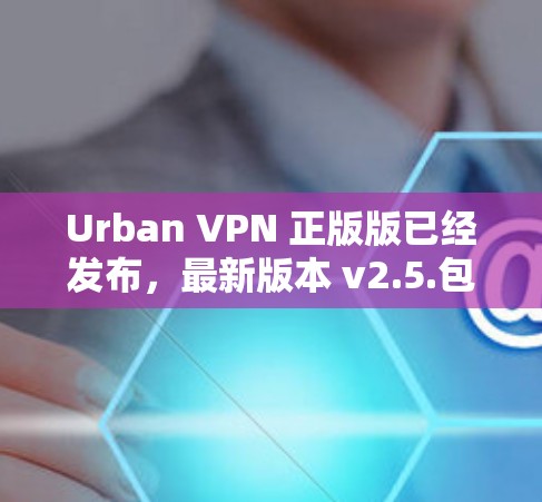 Urban VPN 正版版已经发布，最新版本 v2.5.包含了许多新的功能和改进。以下是关于这次更新的信息