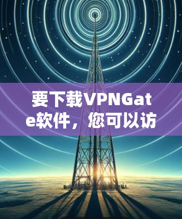 要下载VPNGate软件，您可以访问其官方网站或相关平台下载。以下是一些可能的链接和下载信息，您可以根据具体需求选择合适的下载链接