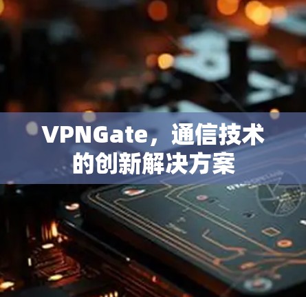 VPNGate，通信技术的创新解决方案