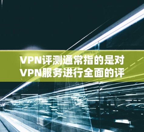 VPN评测通常指的是对VPN服务进行全面的评价，包括其安全性、可靠性和性价比等优点和缺点。以下是一些常见的VPN评测内容，涵盖其优缺点