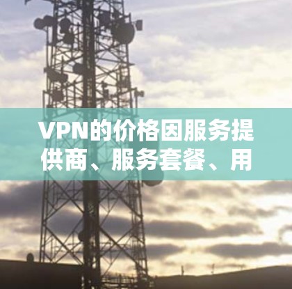 VPN的价格因服务提供商、服务套餐、用户规模以及使用场景而异。以下是一些常见的VPN价格范围和选择建议
