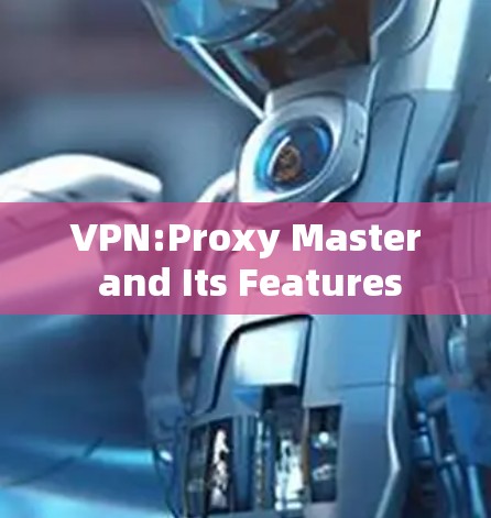 VPN:Proxy Master and Its Features VPN:Proxy Master and Its Features