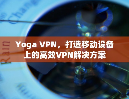 Yoga VPN,打造移动设备上的高效VPN解决方案 Yoga VPN,打造移动设备上的高效VPN解决方案