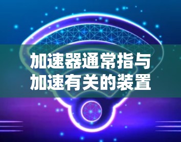 加速器通常指与加速有关的装置，具体含义取决于上下文。以下是一些可能的解释