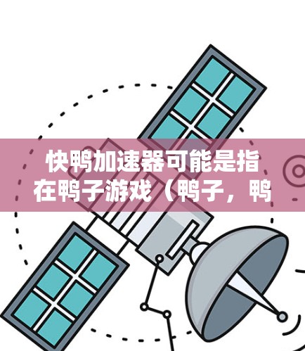 快鸭加速器可能是指在鸭子游戏（鸭子，鸭子，一款以鸭子为主题的射击游戏）中用于加速鸭子移动或攻击的特殊道具或技能。在鸭子中，加速通常指的是通过调整速度来提高游戏中的战斗表现