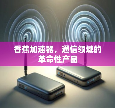 香蕉加速器，通信领域的革命性产品