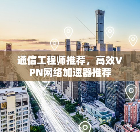 通信工程师推荐，高效VPN网络加速器推荐