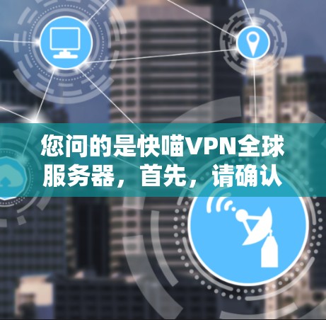 您问的是快喵VPN全球服务器，首先，请确认您指的是哪个公司或IP地址。如果您能提供更多信息，例如公司名称、IP地址或具体服务类型，我将能提供更详细的解答