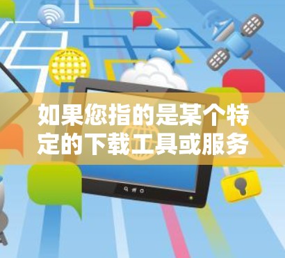 如果您指的是某个特定的下载工具或服务，也可以提供下载链接或更多相关细节，这样我可以更好地帮助您解决问题。希望这些信息能为您提供帮助！