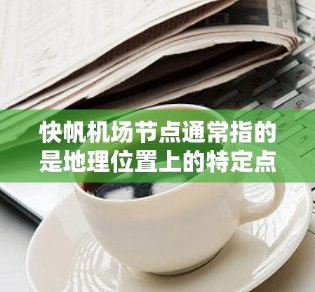 快帆机场节点通常指的是地理位置上的特定点,这些点在设计时具有快速或高效的特点,可能与机场的基础设施、飞行路径或服务设计有关。以下是一些可能的快帆机场节点 快帆机场节点通常指的是地理位置上的特定点,这些点在设计时具有快速或高效的特点,可能与机场的基础设施、飞行路径或服务设计有关。以下是一些可能的快帆机场节点